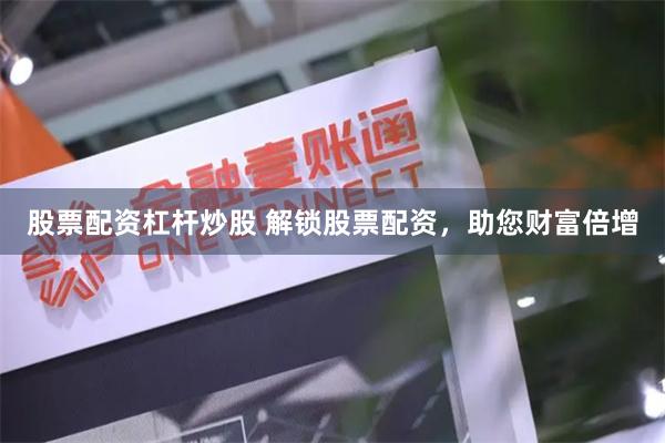 股票配资杠杆炒股 解锁股票配资，助您财富倍增