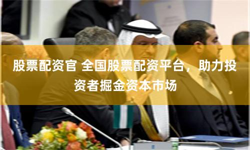 股票配资官 全国股票配资平台，助力投资者掘金资本市场