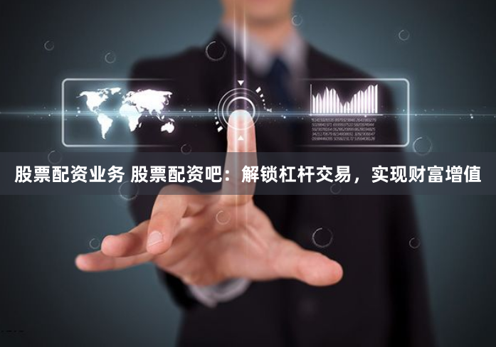 股票配资业务 股票配资吧：解锁杠杆交易，实现财富增值