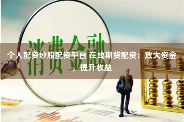 个人配资炒股配资平台 在线期货配资：放大资金，提升收益