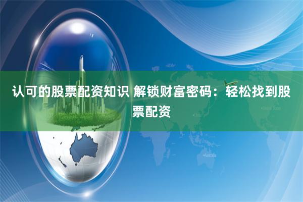认可的股票配资知识 解锁财富密码：轻松找到股票配资