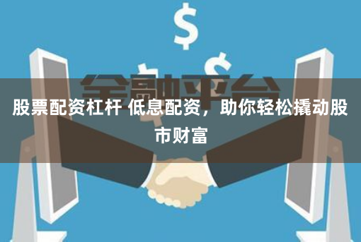 股票配资杠杆 低息配资，助你轻松撬动股市财富