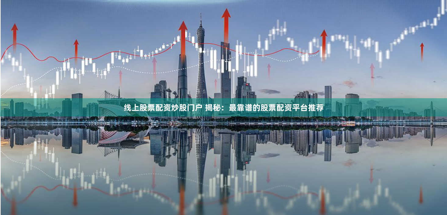 线上股票配资炒股门户 揭秘：最靠谱的股票配资平台推荐