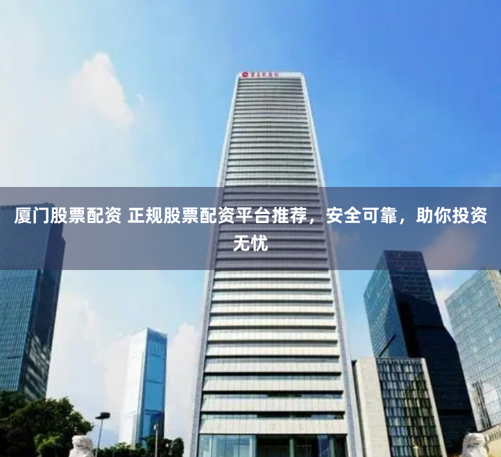 厦门股票配资 正规股票配资平台推荐，安全可靠，助你投资无忧