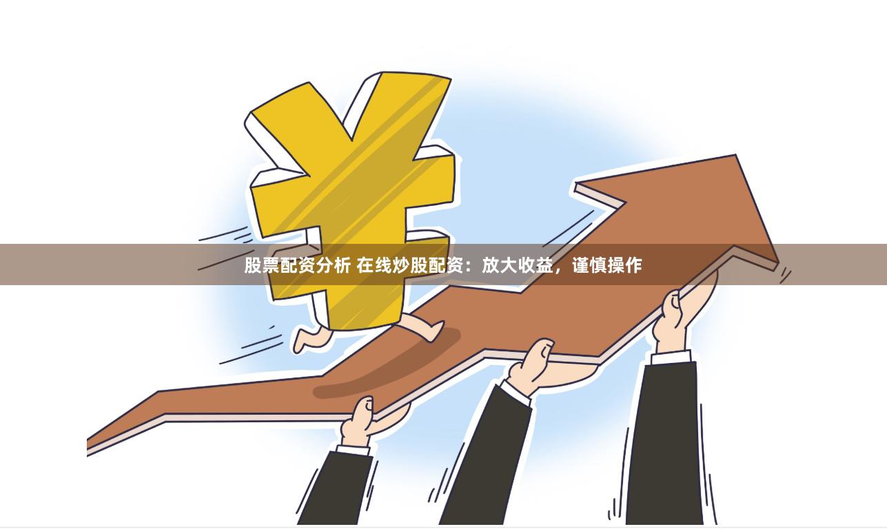 股票配资分析 在线炒股配资：放大收益，谨慎操作