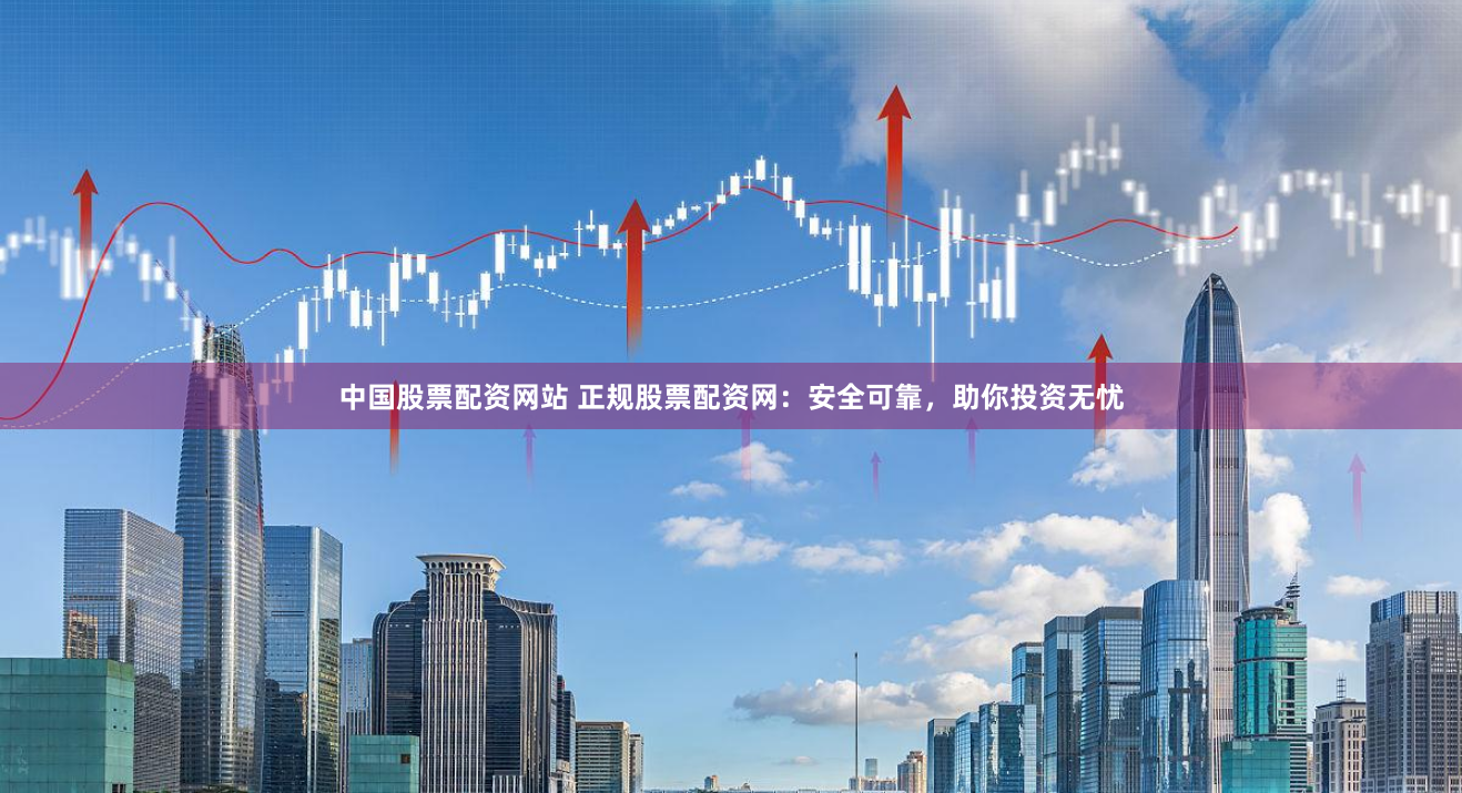 中国股票配资网站 正规股票配资网：安全可靠，助你投资无忧