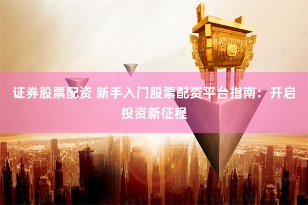 证券股票配资 新手入门股票配资平台指南：开启投资新征程