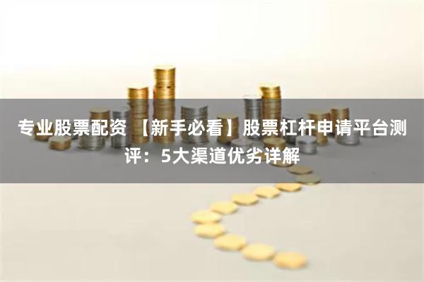 专业股票配资 【新手必看】股票杠杆申请平台测评：5大渠道优劣详解
