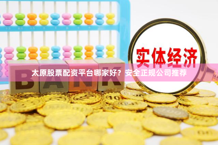太原股票配资平台哪家好？安全正规公司推荐