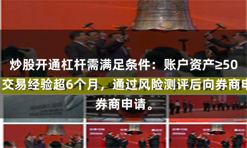 炒股开通杠杆需满足条件：账户资产≥50万，交易经验超6个月，通过风险测评后向券商申请。
