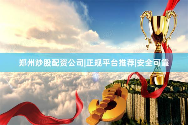 郑州炒股配资公司|正规平台推荐|安全可靠