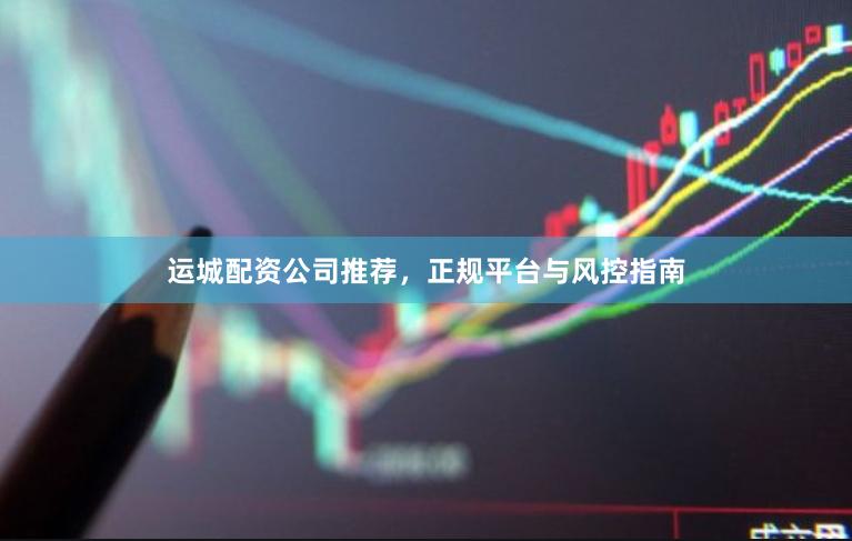 运城配资公司推荐，正规平台与风控指南