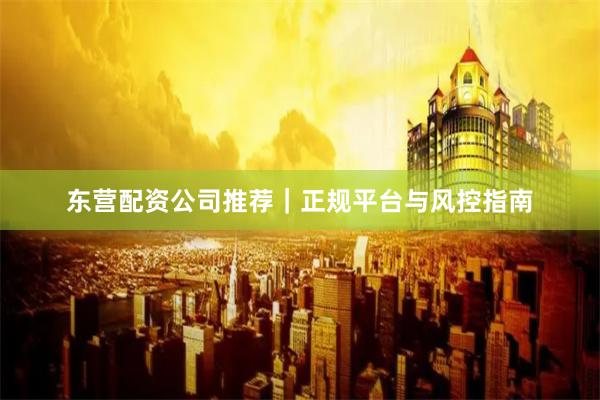 东营配资公司推荐｜正规平台与风控指南