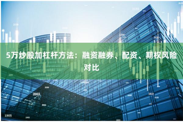5万炒股加杠杆方法：融资融券、配资、期权风险对比